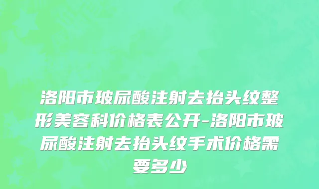 洛阳市玻尿酸注射去抬头纹整形美容科价格表公开-洛阳市玻尿酸注射去抬头纹手术价格需要多少