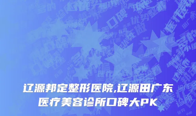 辽源邦定整形医院,辽源田广东医疗美容诊所口碑大PK