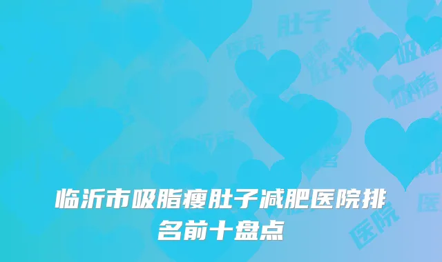 临沂市吸脂瘦肚子减肥医院排名前十盘点