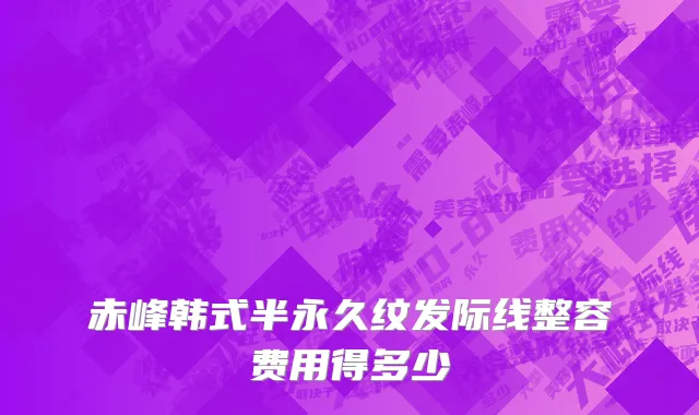 赤峰韩式半永久纹发际线整容费用得多少