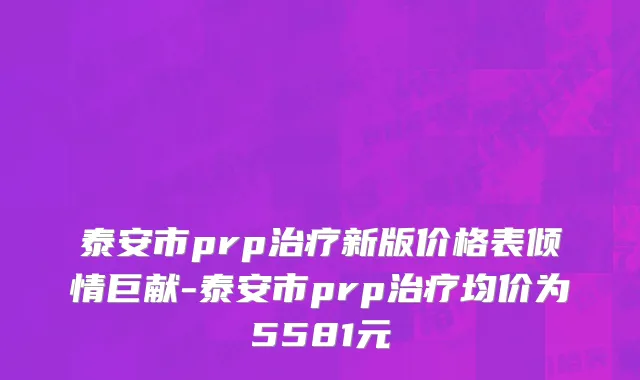 泰安市prp治疗新版价格表倾情巨献-泰安市prp治疗均价为5581元