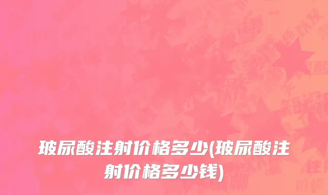 玻尿酸注射价格多少(玻尿酸注射价格多少钱)