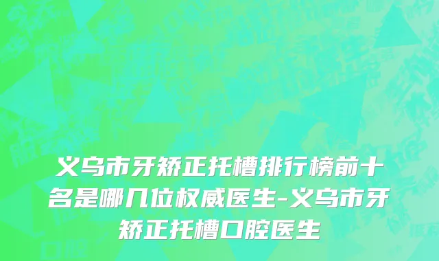 义乌市牙矫正托槽排行榜前十名是哪几位权威医生-义乌市牙矫正托槽口腔医生
