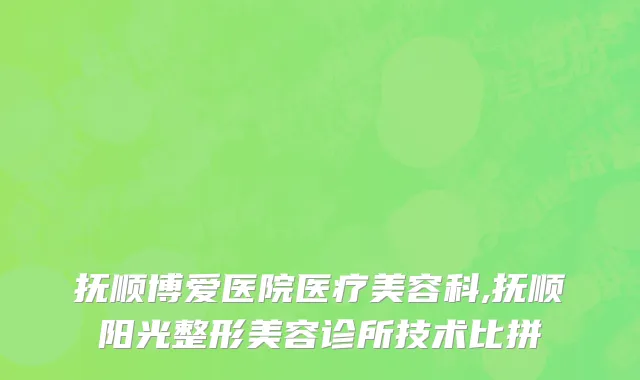 抚顺博爱医院医疗美容科,抚顺阳光整形美容诊所技术比拼