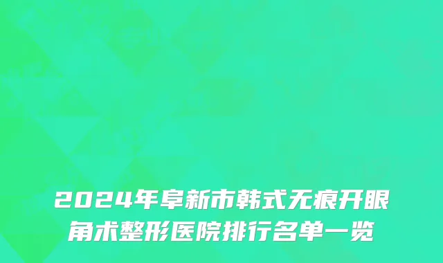 2024年阜新市韩式无痕开眼角术整形医院排行名单一览