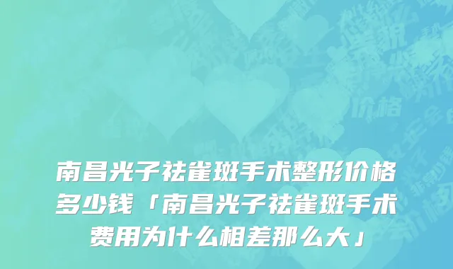 南昌光子祛雀斑手术整形价格多少钱「南昌光子祛雀斑手术费用为什么相差那么大」