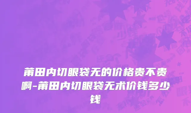 莆田内切眼袋无的价格贵不贵啊-莆田内切眼袋无术价钱多少钱