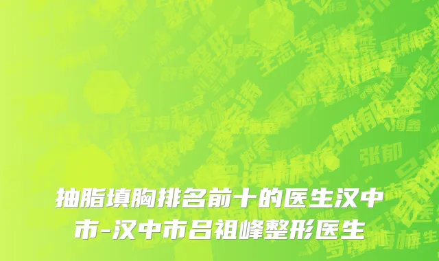 抽脂填胸排名前十的医生汉中市-汉中市吕祖峰整形医生