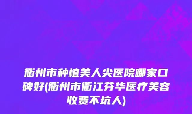衢州市种植美人尖医院哪家口碑好(衢州市衢江芬华医疗美容收费不坑人)