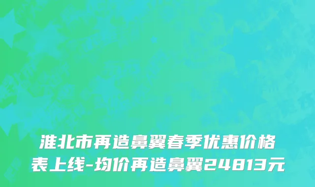 淮北市再造鼻翼春季优惠价格表上线-均价再造鼻翼24813元