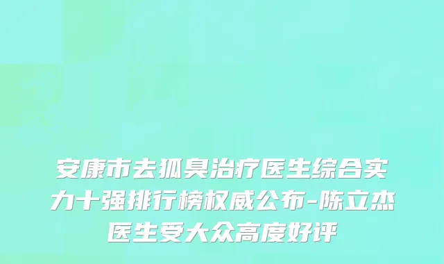 安康市去狐臭治疗医生综合实力十强排行榜权威公布-陈立杰医生受大众高度好评