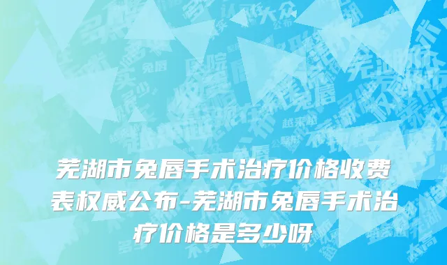 芜湖市兔唇手术治疗价格收费表权威公布-芜湖市兔唇手术治疗价格是多少呀