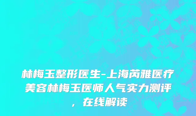 林梅玉整形医生-上海芮雅医疗美容林梅玉医师人气实力测评，在线解读
