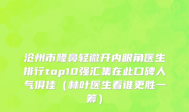 沧州市隆鼻轻微开内眼角医生排行top10强汇集在此口碑人气俱佳（林叶医生看谁更胜一筹）