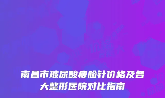 南昌市玻尿酸瘦脸针价格及各大整形医院对比指南