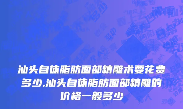 汕头自体脂肪面部精雕术要花费多少,汕头自体脂肪面部精雕的价格一般多少