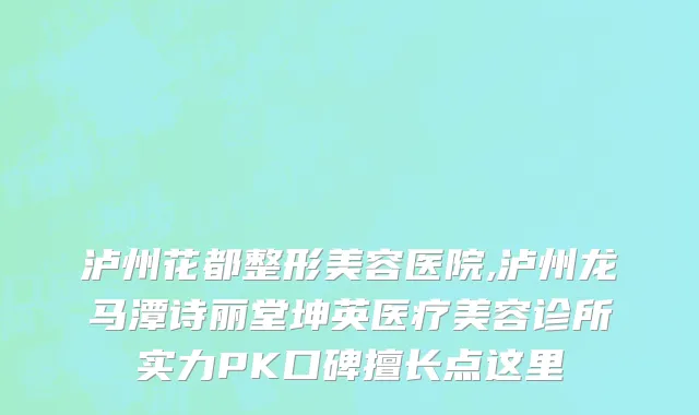 泸州花都整形美容医院,泸州龙马潭诗丽堂坤英医疗美容诊所实力PK口碑擅长点这里