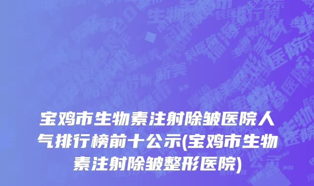 宝鸡市生物素注射除皱医院人气排行榜前十公示(宝鸡市生物素注射除皱整形医院)