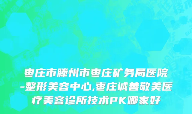 枣庄市滕州市枣庄矿务局医院-整形美容中心,枣庄诚善敬美医疗美容诊所技术PK哪家好