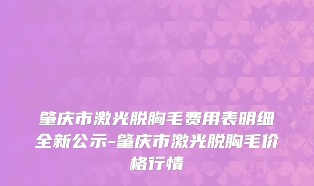 肇庆市激光脱胸毛费用表明细全新公示-肇庆市激光脱胸毛价格行情
