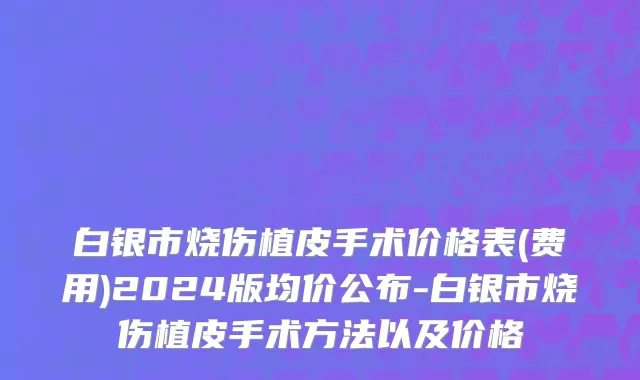 白银市烧伤植皮手术价格表(费用)2024版均价公布-白银市烧伤植皮手术方法以及价格
