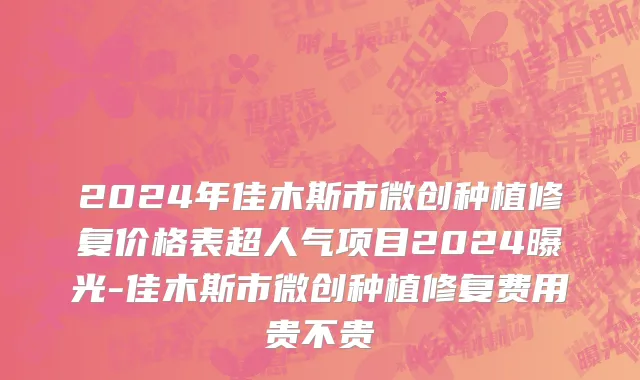 2024年佳木斯市微创种植修复价格表超人气项目2024曝光-佳木斯市微创种植修复费用贵不贵