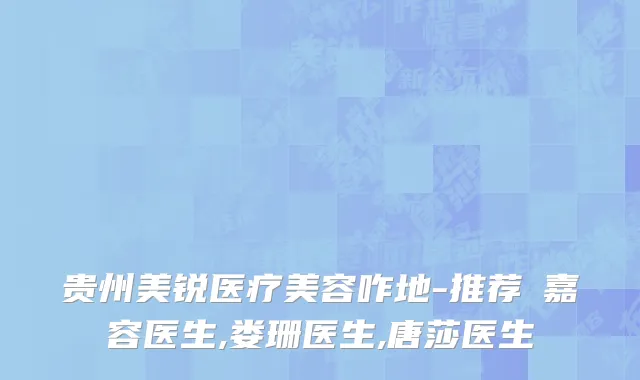 贵州美锐医疗美容咋地-推荐嚴嘉容医生,娄珊医生,唐莎医生