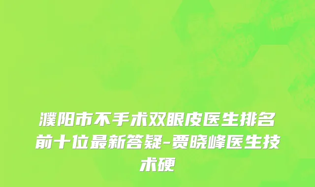 濮阳市不手术双眼皮医生排名前十位最新答疑-贾晓峰医生技术硬