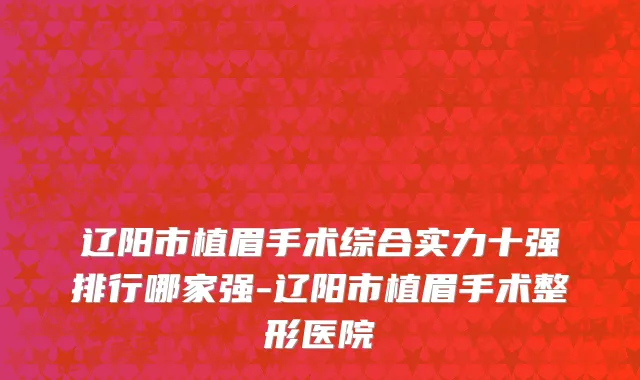 辽阳市植眉手术综合实力十强排行哪家强-辽阳市植眉手术整形医院