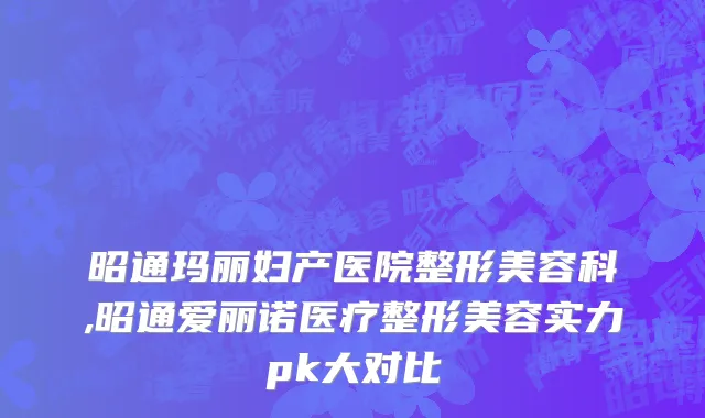 昭通玛丽妇产医院整形美容科,昭通爱丽诺医疗整形美容实力pk大对比