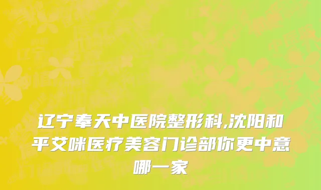 辽宁奉天中医院整形科,沈阳和平艾咪医疗美容门诊部你更中意哪一家