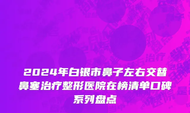 2024年白银市鼻子左右交替鼻塞治疗整形医院在榜清单口碑系列盘点