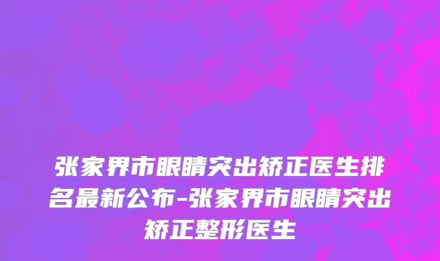 张家界市眼睛突出矫正医生排名最新公布-张家界市眼睛突出矫正整形医生