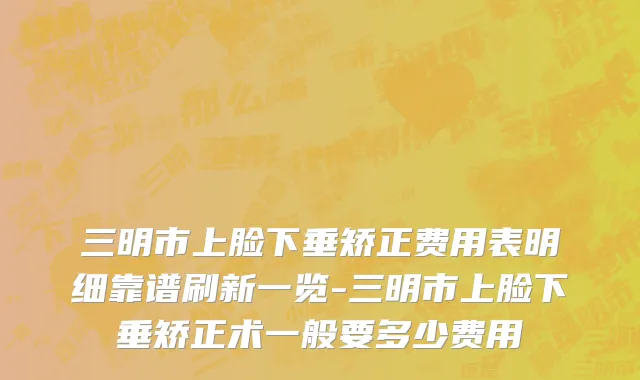 三明市上脸下垂矫正费用表明细靠谱刷新一览-三明市上脸下垂矫正术一般要多少费用