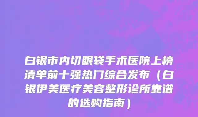 白银市内切眼袋手术医院上榜清单前十强热门综合发布（白银伊美医疗美容整形诊所靠谱的选购指南）