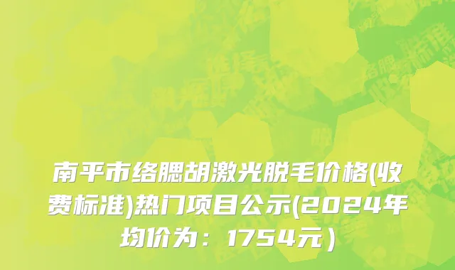南平市络腮胡激光脱毛价格(收费标准)热门项目公示(2024年均价为：1754元）