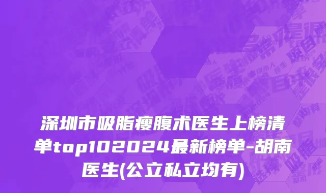 深圳市吸脂瘦腹术医生上榜清单top102024最新榜单-胡南医生(公立私立均有)