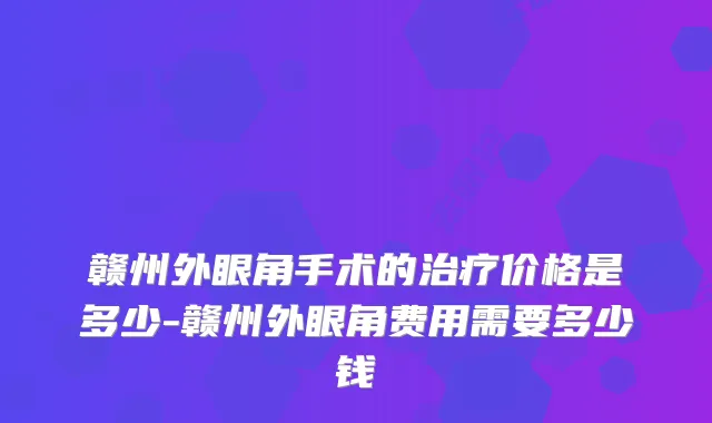 赣州外眼角手术的治疗价格是多少-赣州外眼角费用需要多少钱