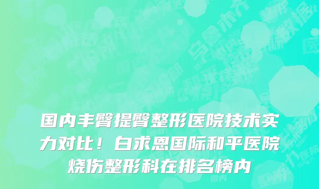国内丰臀提臀整形医院技术实力对比!白求恩国际和平医院烧伤整形科在排名榜内