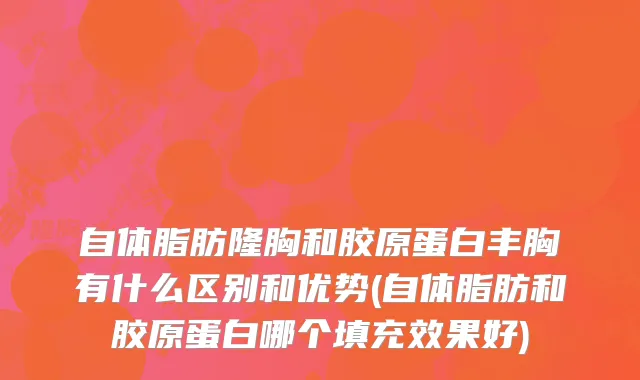 自体脂肪隆胸和胶原蛋白丰胸有什么区别和优势(自体脂肪和胶原蛋白哪个填充效果好)