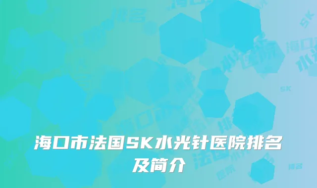 海口市法国SK水光针医院排名及简介