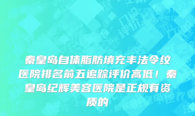 秦皇岛自体脂肪填充丰法令纹医院排名前五追踪评价高低！秦皇岛纪辉美容医院是正规有资质的