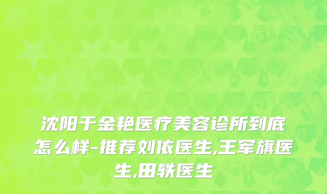沈阳于金艳医疗美容诊所到底怎么样-推荐刘依医生,王军旗医生,田轶医生
