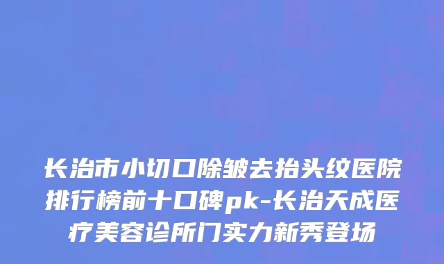 长治市小切口除皱去抬头纹医院排行榜前十口碑pk-长治天成医疗美容诊所门实力新秀登场