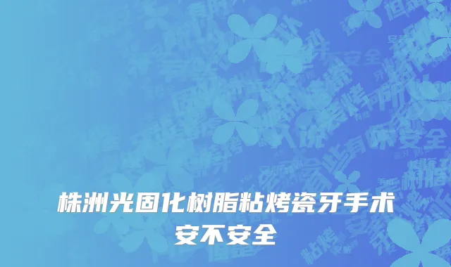 株洲光固化树脂粘烤瓷牙手术安不安全