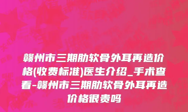 赣州市三期肋软骨外耳再造价格(收费标准)医生介绍_手术查看-赣州市三期肋软骨外耳再造价格很贵吗