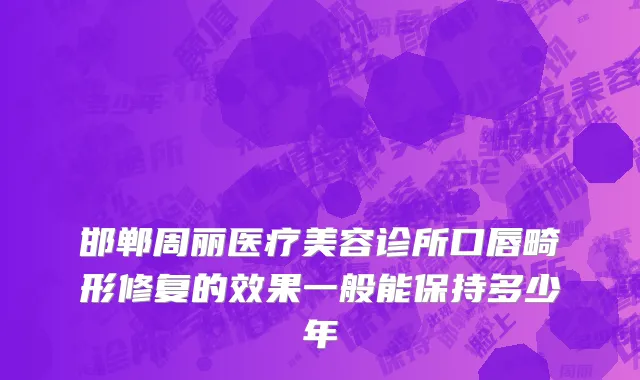 邯郸周丽医疗美容诊所口唇畸形修复的效果一般能保持多少年