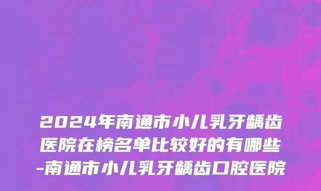 2024年南通市小儿乳牙龋齿医院在榜名单比较好的有哪些-南通市小儿乳牙龋齿口腔医院