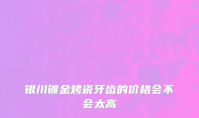 银川镀金烤瓷牙齿的价格会不会太高