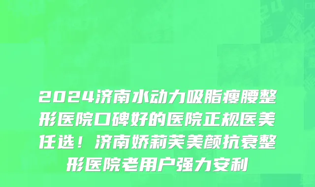 2024济南水动力吸脂瘦腰整形医院口碑好的医院正规医美任选!济南娇莉芙美颜抗衰整形医院老用户强力安利